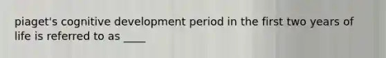 piaget's cognitive development period in the first two years of life is referred to as ____