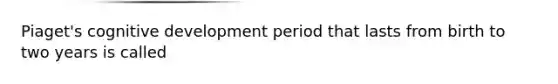 Piaget's cognitive development period that lasts from birth to two years is called