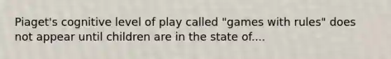 Piaget's cognitive level of play called "games with rules" does not appear until children are in the state of....