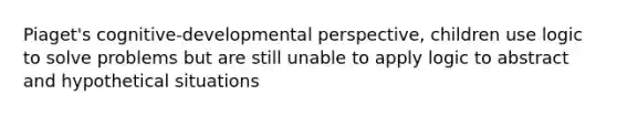 Piaget's cognitive-developmental perspective, children use logic to solve problems but are still unable to apply logic to abstract and hypothetical situations