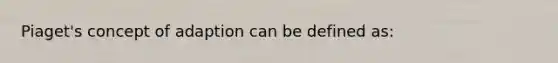 Piaget's concept of adaption can be defined as: