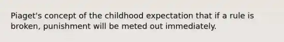 Piaget's concept of the childhood expectation that if a rule is broken, punishment will be meted out immediately.