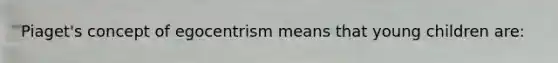 Piaget's concept of egocentrism means that young children are: