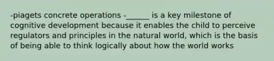 -piagets concrete operations -______ is a key milestone of cognitive development because it enables the child to perceive regulators and principles in the natural world, which is the basis of being able to think logically about how the world works