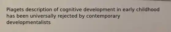 Piagets description of cognitive development in early childhood has been universally rejected by contemporary developmentalists