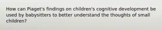 How can Piaget's findings on children's cognitive development be used by babysitters to better understand the thoughts of small children?