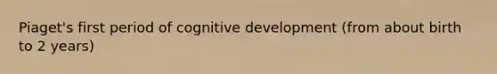 Piaget's first period of cognitive development (from about birth to 2 years)