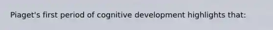 Piaget's first period of cognitive development highlights that: