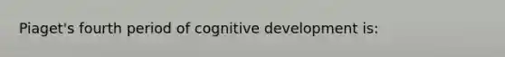 Piaget's fourth period of cognitive development is: