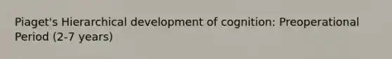 Piaget's Hierarchical development of cognition: Preoperational Period (2-7 years)