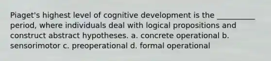 Piaget's highest level of cognitive development is the __________ period, where individuals deal with logical propositions and construct abstract hypotheses. a. concrete operational b. sensorimotor c. preoperational d. formal operational