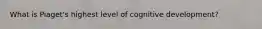 What is Piaget's highest level of cognitive development?