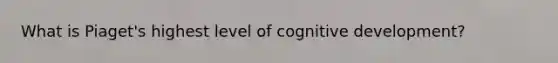 What is Piaget's highest level of cognitive development?