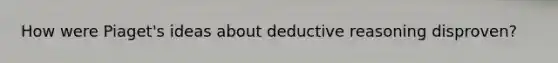 How were Piaget's ideas about deductive reasoning disproven?