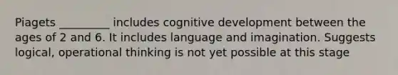 Piagets _________ includes cognitive development between the ages of 2 and 6. It includes language and imagination. Suggests logical, operational thinking is not yet possible at this stage