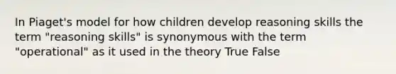 In Piaget's model for how children develop reasoning skills the term "reasoning skills" is synonymous with the term "operational" as it used in the theory True False