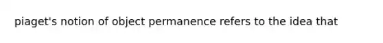 piaget's notion of object permanence refers to the idea that