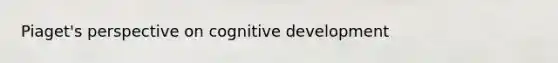 Piaget's perspective on cognitive development