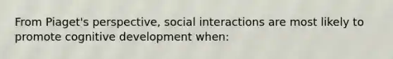 From Piaget's perspective, social interactions are most likely to promote cognitive development when: