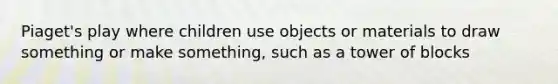 Piaget's play where children use objects or materials to draw something or make something, such as a tower of blocks