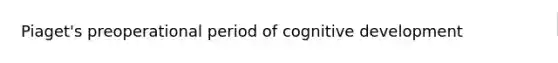 Piaget's preoperational period of cognitive development