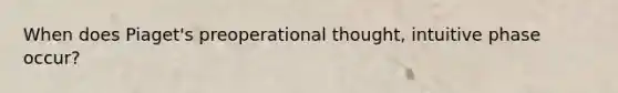 When does Piaget's preoperational thought, intuitive phase occur?