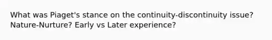 What was Piaget's stance on the continuity-discontinuity issue? Nature-Nurture? Early vs Later experience?