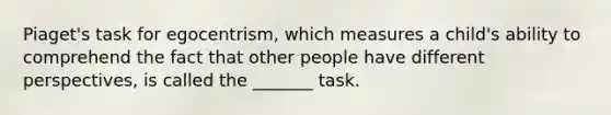 Piaget's task for egocentrism, which measures a child's ability to comprehend the fact that other people have different perspectives, is called the _______ task.