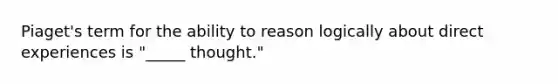 Piaget's term for the ability to reason logically about direct experiences is "_____ thought."