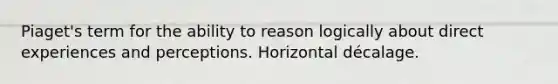 Piaget's term for the ability to reason logically about direct experiences and perceptions. Horizontal décalage.