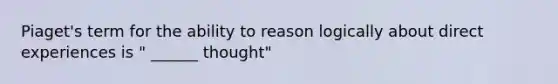 Piaget's term for the ability to reason logically about direct experiences is " ______ thought"