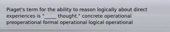 Piaget's term for the ability to reason logically about direct experiences is "_____ thought." concrete operational preoperational formal operational logical operational