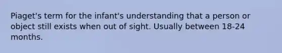 Piaget's term for the infant's understanding that a person or object still exists when out of sight. Usually between 18-24 months.