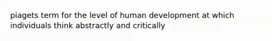 piagets term for the level of human development at which individuals think abstractly and critically