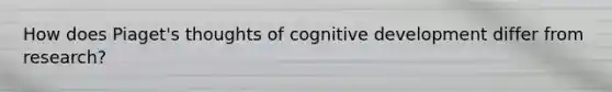 How does Piaget's thoughts of cognitive development differ from research?