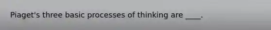 Piaget's three basic processes of thinking are ____.