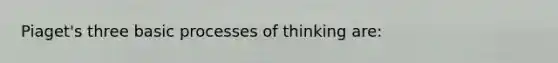 Piaget's three basic processes of thinking are: