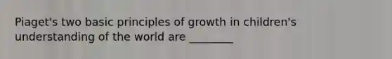 Piaget's two basic principles of growth in children's understanding of the world are ________