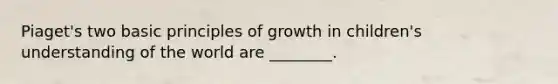 Piaget's two basic principles of growth in children's understanding of the world are ________.