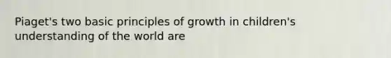 Piaget's two basic principles of growth in children's understanding of the world are