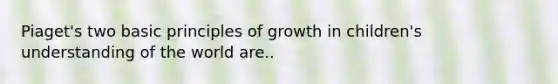 Piaget's two basic principles of growth in children's understanding of the world are..