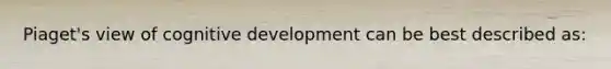 Piaget's view of cognitive development can be best described as: