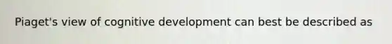 Piaget's view of cognitive development can best be described as