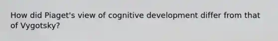 How did Piaget's view of cognitive development differ from that of Vygotsky?