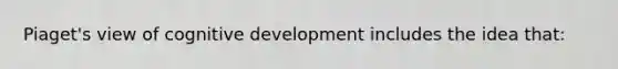 Piaget's view of cognitive development includes the idea that: