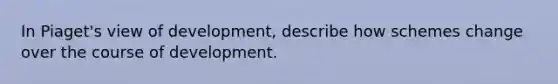 In Piaget's view of development, describe how schemes change over the course of development.