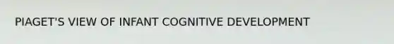 PIAGET'S VIEW OF INFANT COGNITIVE DEVELOPMENT