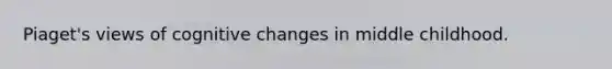 Piaget's views of cognitive changes in middle childhood.