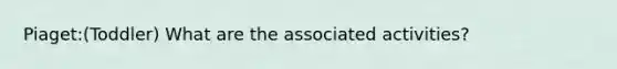 Piaget:(Toddler) What are the associated activities?