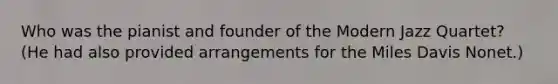 Who was the pianist and founder of the Modern Jazz Quartet? (He had also provided arrangements for the Miles Davis Nonet.)
